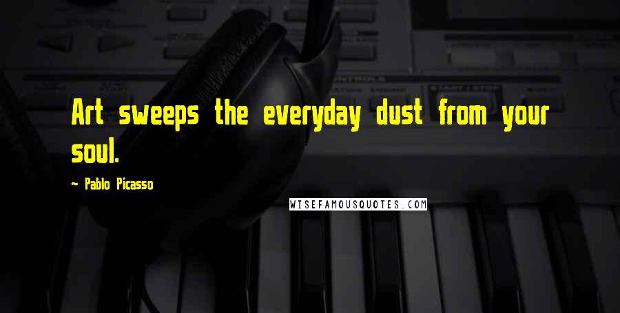 Pablo Picasso Quotes: Art sweeps the everyday dust from your soul.
