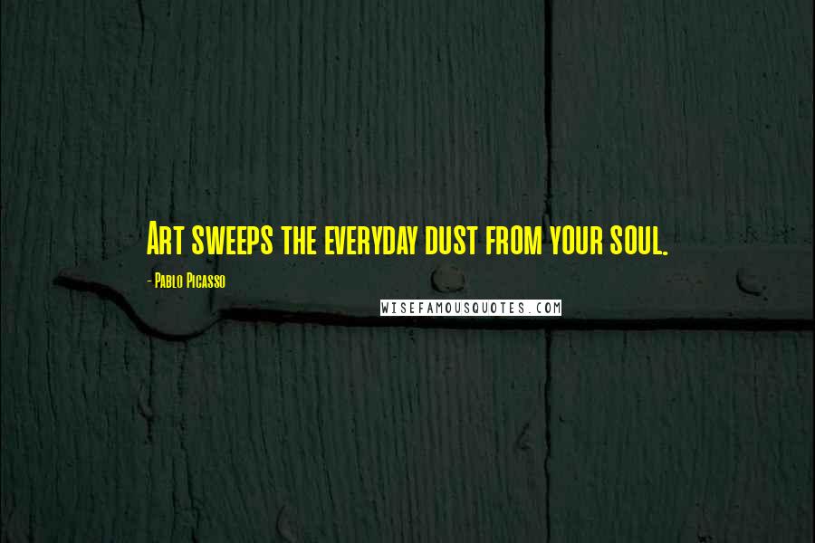 Pablo Picasso Quotes: Art sweeps the everyday dust from your soul.