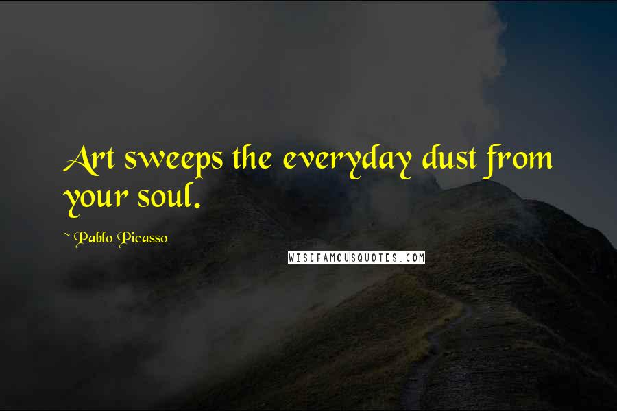 Pablo Picasso Quotes: Art sweeps the everyday dust from your soul.
