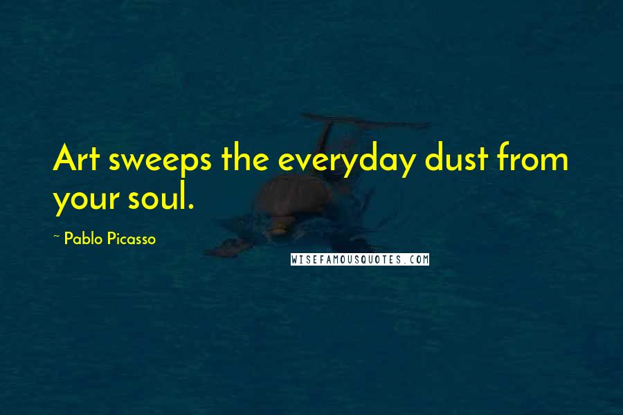 Pablo Picasso Quotes: Art sweeps the everyday dust from your soul.