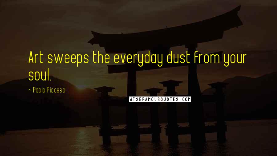 Pablo Picasso Quotes: Art sweeps the everyday dust from your soul.