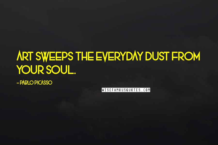 Pablo Picasso Quotes: Art sweeps the everyday dust from your soul.