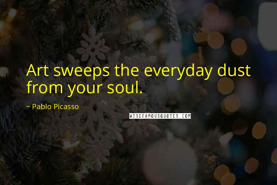 Pablo Picasso Quotes: Art sweeps the everyday dust from your soul.