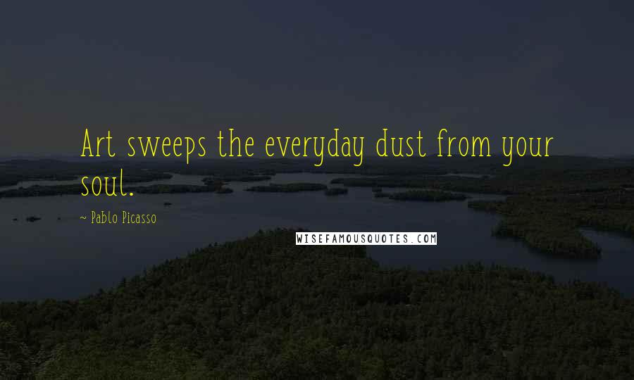 Pablo Picasso Quotes: Art sweeps the everyday dust from your soul.