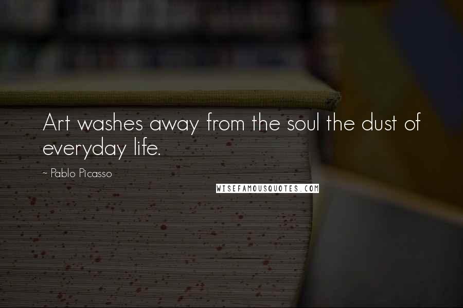 Pablo Picasso Quotes: Art washes away from the soul the dust of everyday life.