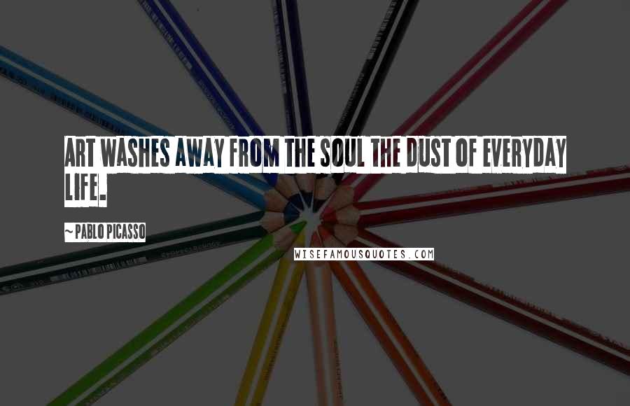 Pablo Picasso Quotes: Art washes away from the soul the dust of everyday life.