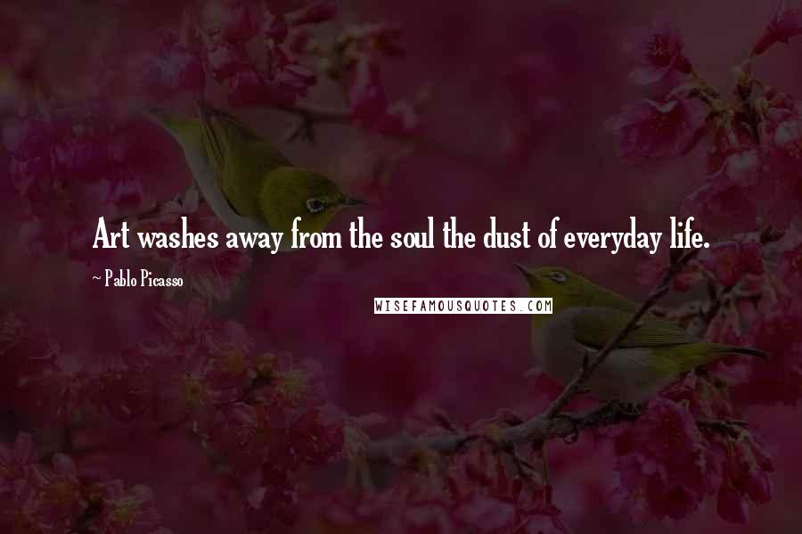 Pablo Picasso Quotes: Art washes away from the soul the dust of everyday life.