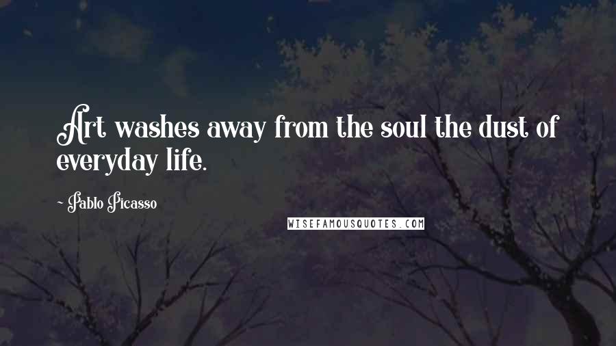 Pablo Picasso Quotes: Art washes away from the soul the dust of everyday life.