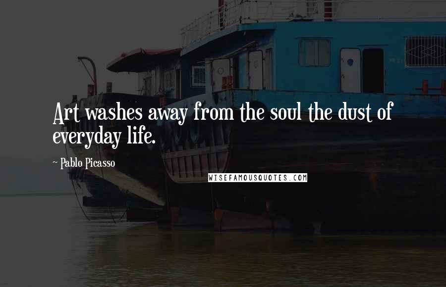 Pablo Picasso Quotes: Art washes away from the soul the dust of everyday life.