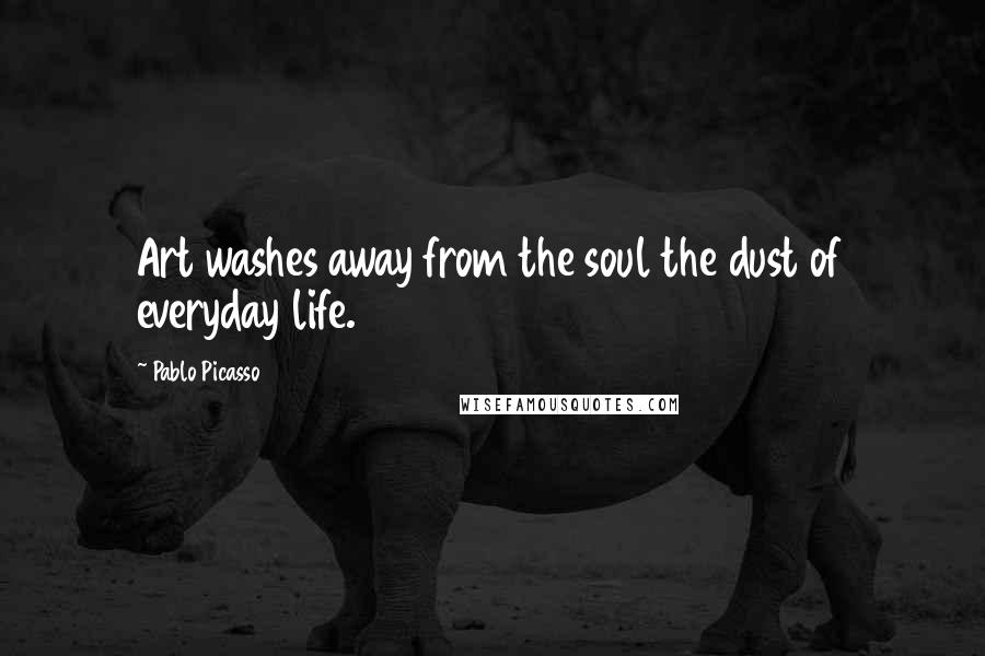 Pablo Picasso Quotes: Art washes away from the soul the dust of everyday life.