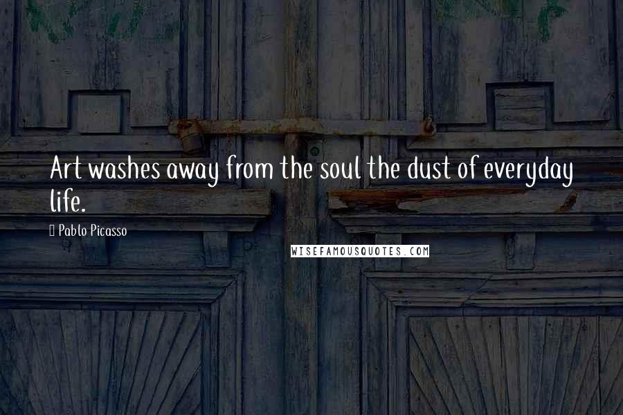 Pablo Picasso Quotes: Art washes away from the soul the dust of everyday life.