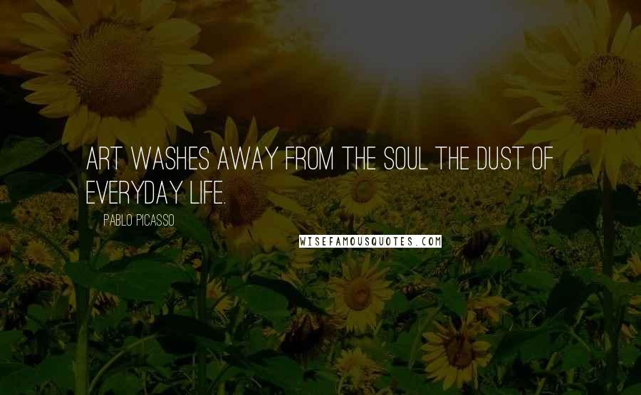 Pablo Picasso Quotes: Art washes away from the soul the dust of everyday life.