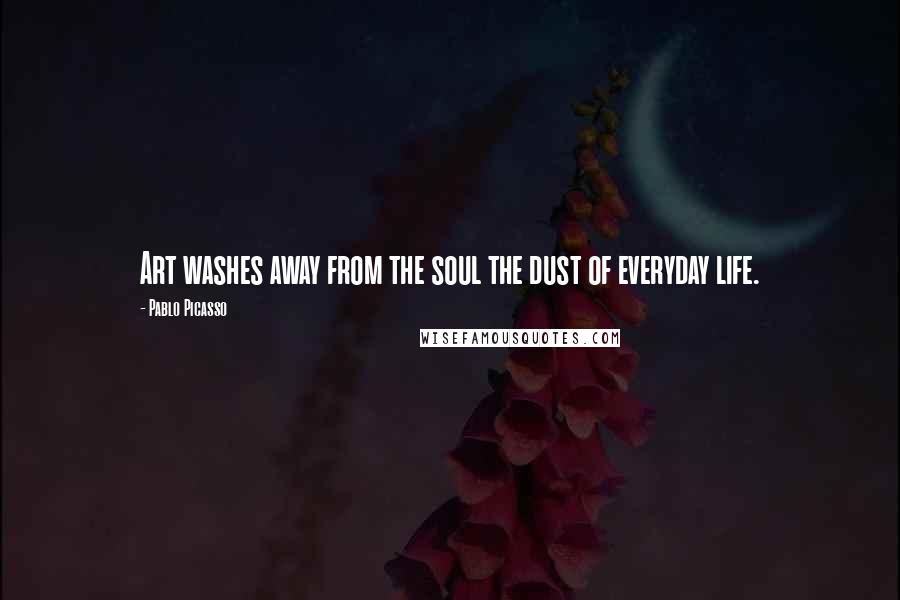 Pablo Picasso Quotes: Art washes away from the soul the dust of everyday life.