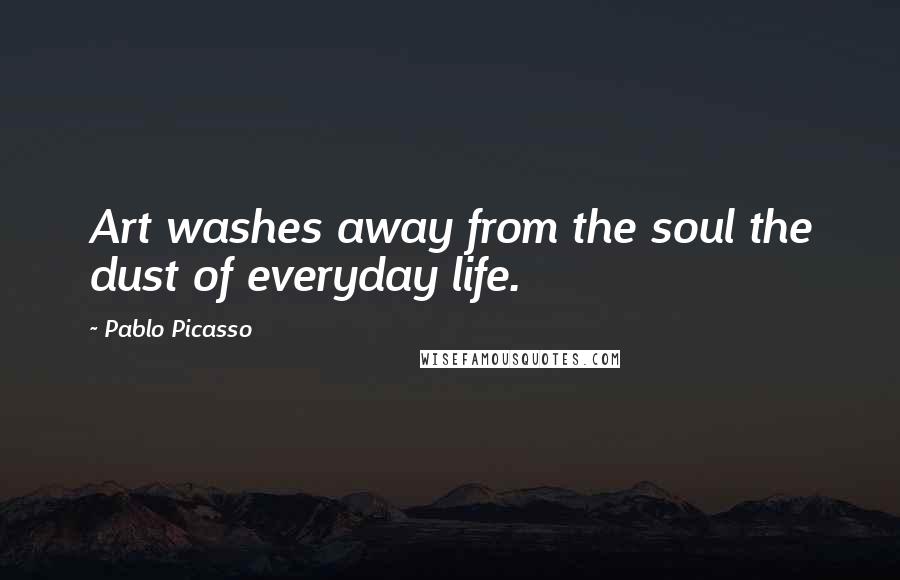 Pablo Picasso Quotes: Art washes away from the soul the dust of everyday life.