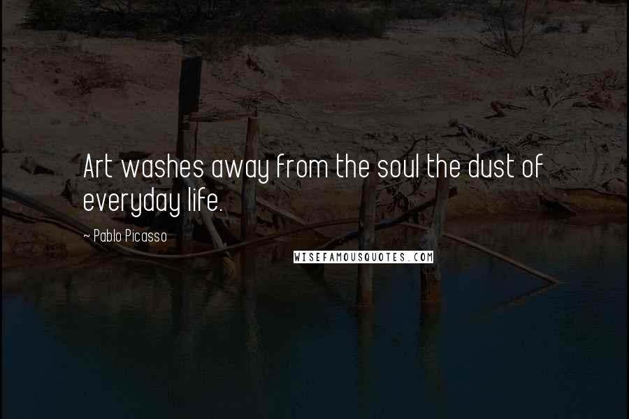 Pablo Picasso Quotes: Art washes away from the soul the dust of everyday life.