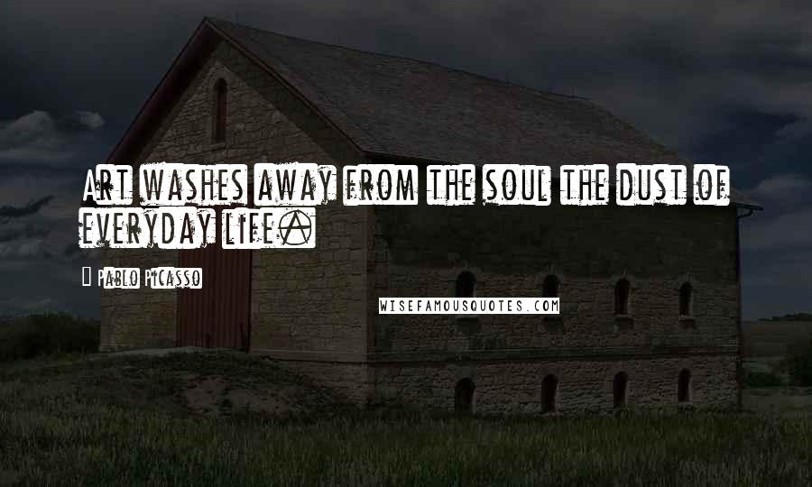 Pablo Picasso Quotes: Art washes away from the soul the dust of everyday life.