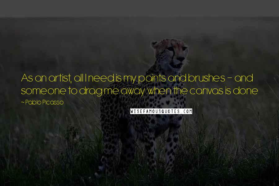 Pablo Picasso Quotes: As an artist, all I need is my paints and brushes - and someone to drag me away when the canvas is done