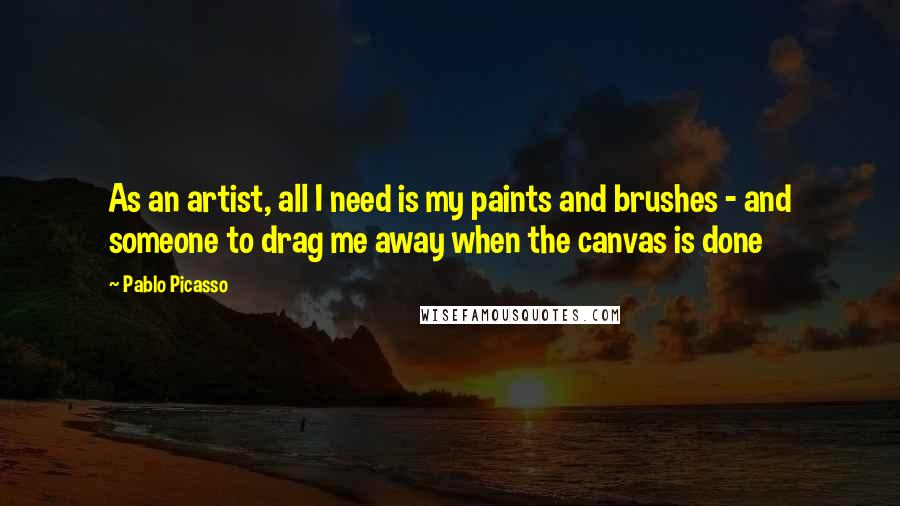 Pablo Picasso Quotes: As an artist, all I need is my paints and brushes - and someone to drag me away when the canvas is done