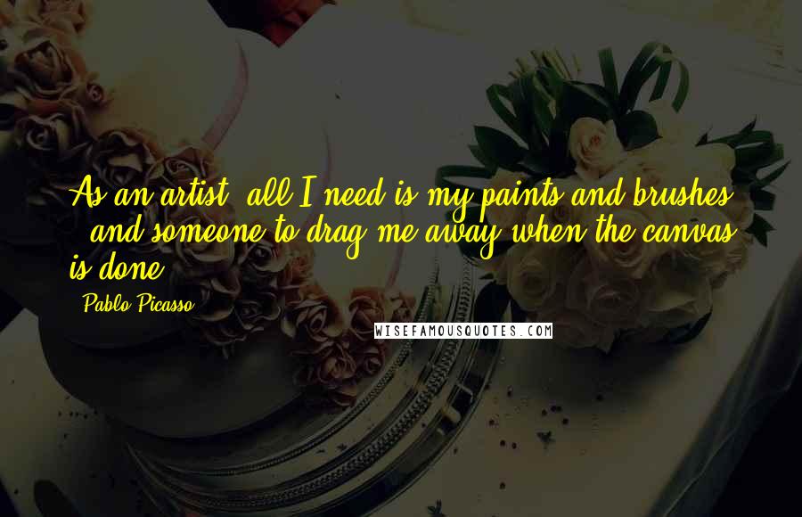 Pablo Picasso Quotes: As an artist, all I need is my paints and brushes - and someone to drag me away when the canvas is done