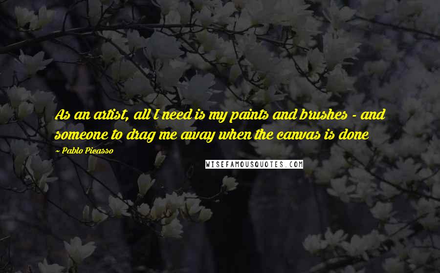 Pablo Picasso Quotes: As an artist, all I need is my paints and brushes - and someone to drag me away when the canvas is done