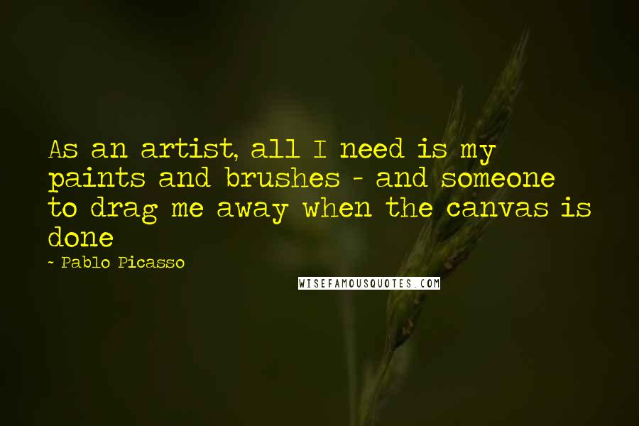 Pablo Picasso Quotes: As an artist, all I need is my paints and brushes - and someone to drag me away when the canvas is done