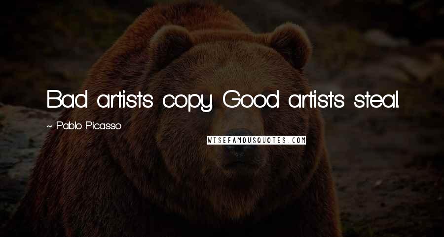 Pablo Picasso Quotes: Bad artists copy. Good artists steal.