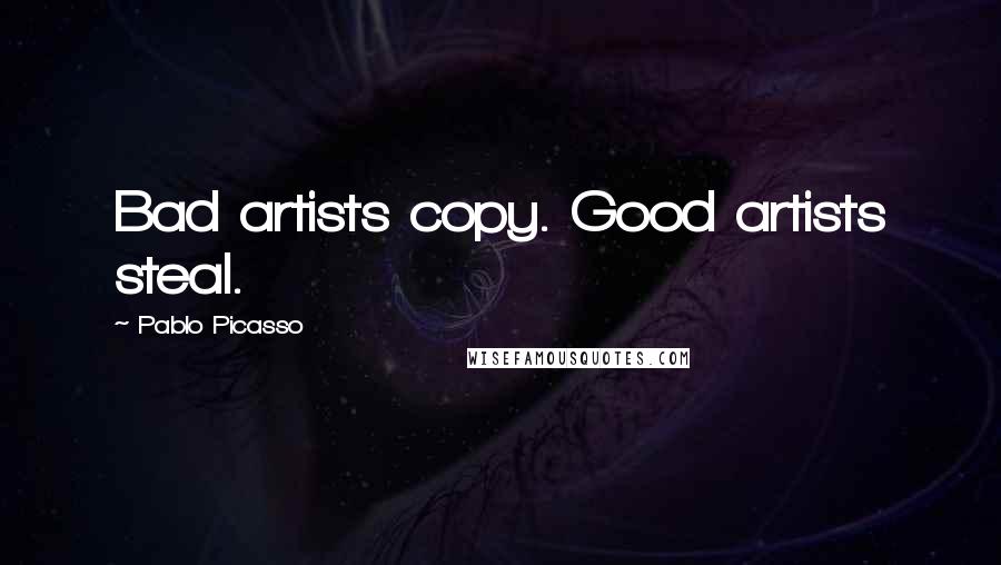 Pablo Picasso Quotes: Bad artists copy. Good artists steal.