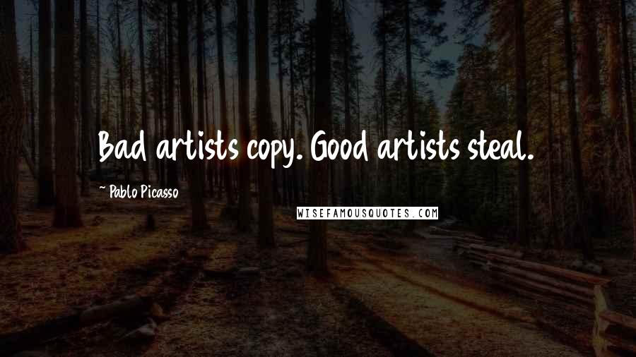 Pablo Picasso Quotes: Bad artists copy. Good artists steal.