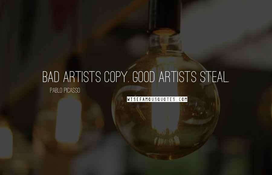 Pablo Picasso Quotes: Bad artists copy. Good artists steal.