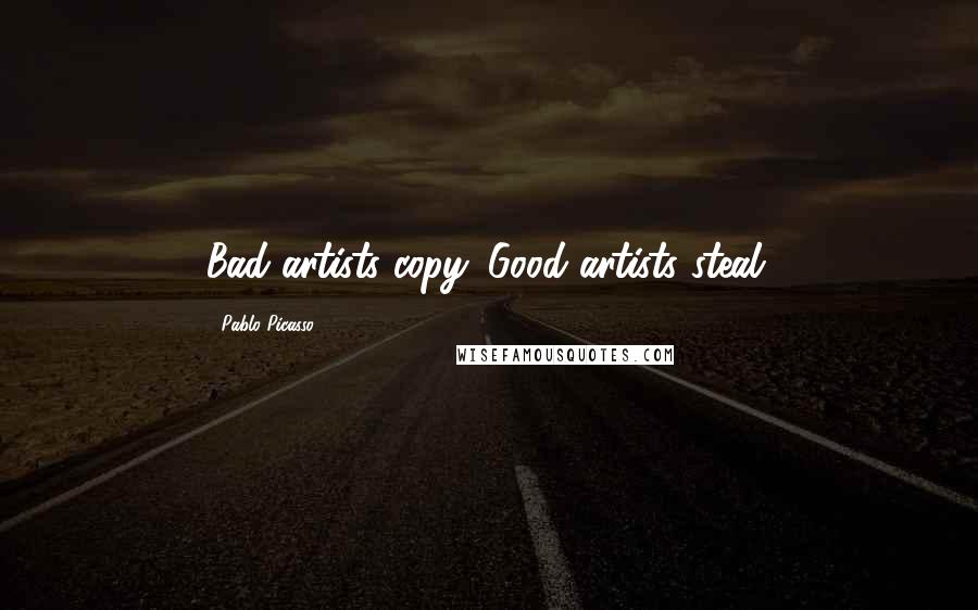 Pablo Picasso Quotes: Bad artists copy. Good artists steal.