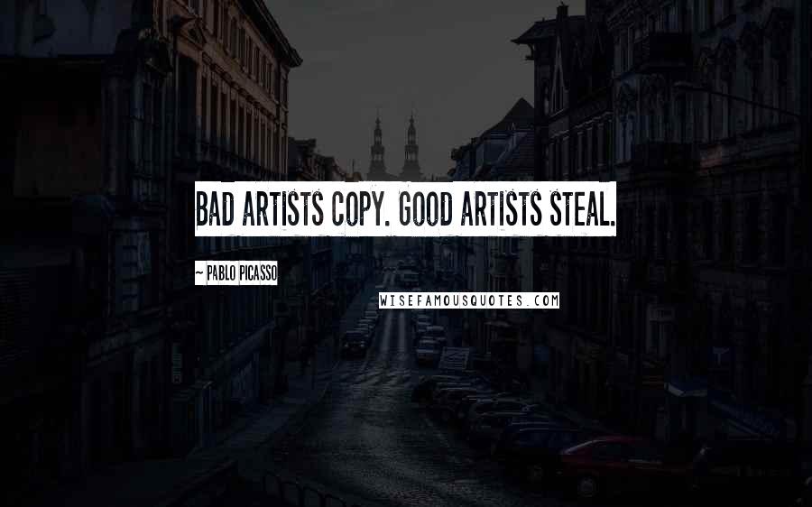 Pablo Picasso Quotes: Bad artists copy. Good artists steal.