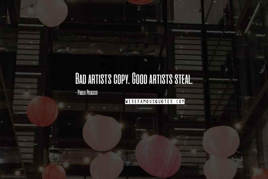 Pablo Picasso Quotes: Bad artists copy. Good artists steal.