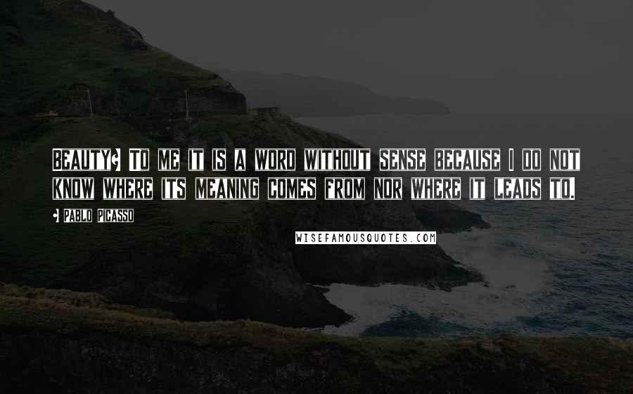 Pablo Picasso Quotes: Beauty? To me it is a word without sense because I do not know where its meaning comes from nor where it leads to.