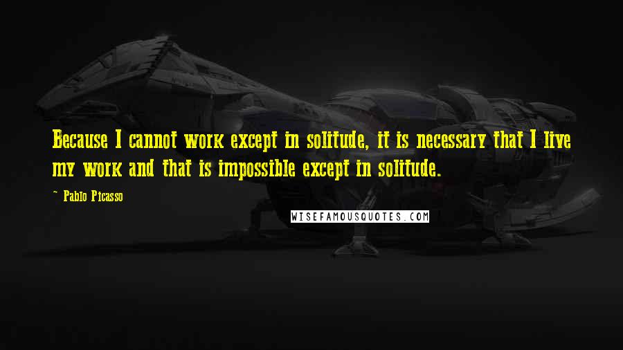 Pablo Picasso Quotes: Because I cannot work except in solitude, it is necessary that I live my work and that is impossible except in solitude.