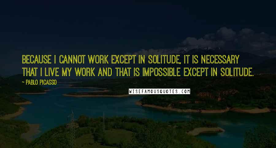 Pablo Picasso Quotes: Because I cannot work except in solitude, it is necessary that I live my work and that is impossible except in solitude.