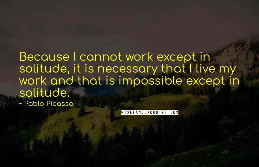 Pablo Picasso Quotes: Because I cannot work except in solitude, it is necessary that I live my work and that is impossible except in solitude.