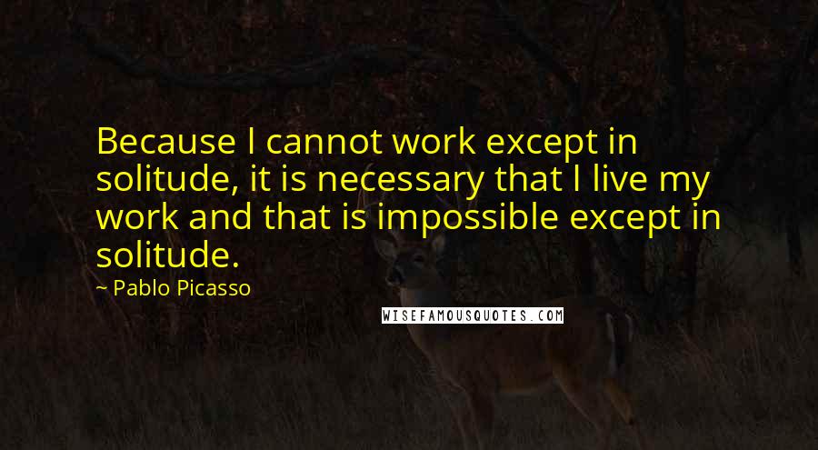 Pablo Picasso Quotes: Because I cannot work except in solitude, it is necessary that I live my work and that is impossible except in solitude.