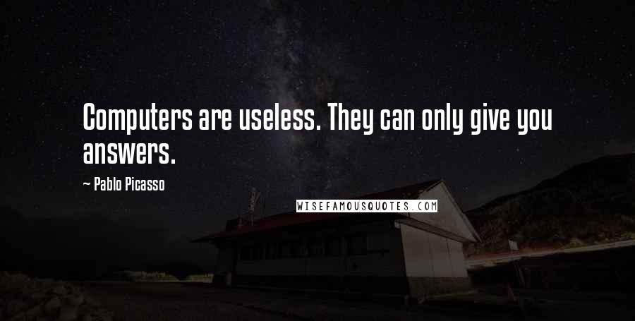 Pablo Picasso Quotes: Computers are useless. They can only give you answers.