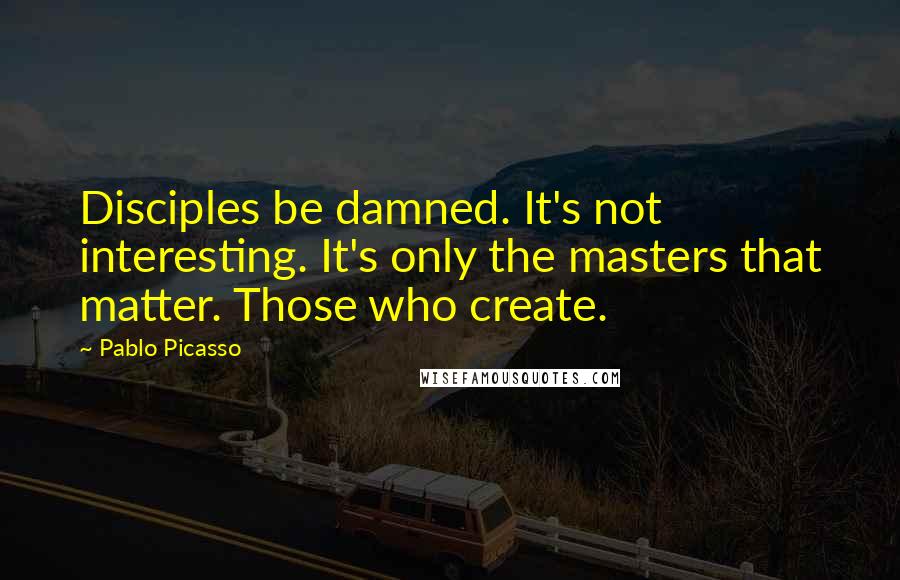 Pablo Picasso Quotes: Disciples be damned. It's not interesting. It's only the masters that matter. Those who create.