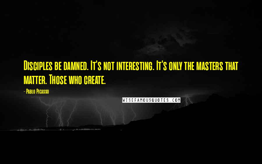 Pablo Picasso Quotes: Disciples be damned. It's not interesting. It's only the masters that matter. Those who create.