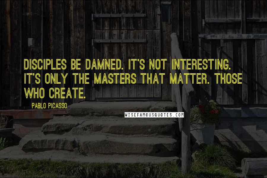 Pablo Picasso Quotes: Disciples be damned. It's not interesting. It's only the masters that matter. Those who create.