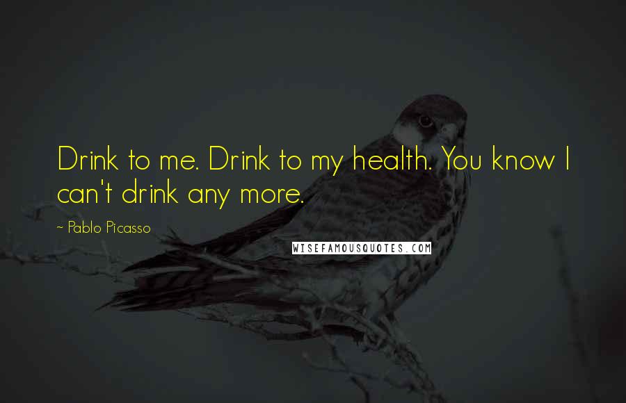 Pablo Picasso Quotes: Drink to me. Drink to my health. You know I can't drink any more.