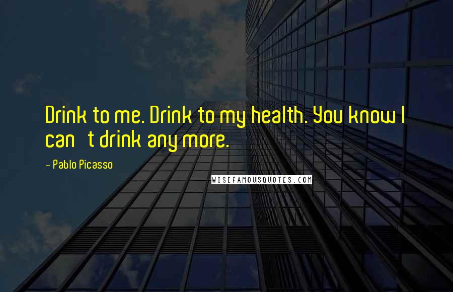 Pablo Picasso Quotes: Drink to me. Drink to my health. You know I can't drink any more.