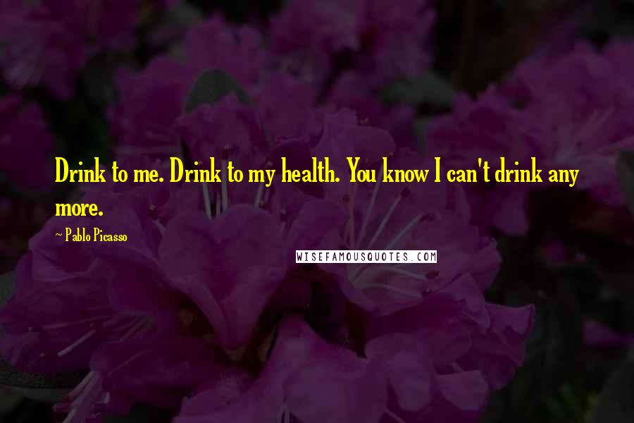 Pablo Picasso Quotes: Drink to me. Drink to my health. You know I can't drink any more.