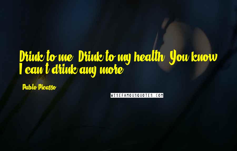 Pablo Picasso Quotes: Drink to me. Drink to my health. You know I can't drink any more.