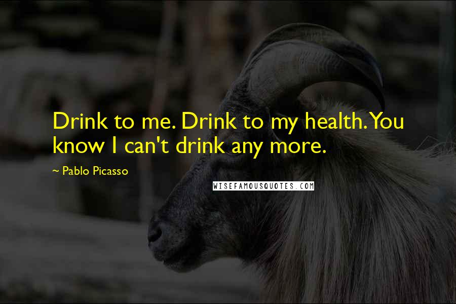 Pablo Picasso Quotes: Drink to me. Drink to my health. You know I can't drink any more.