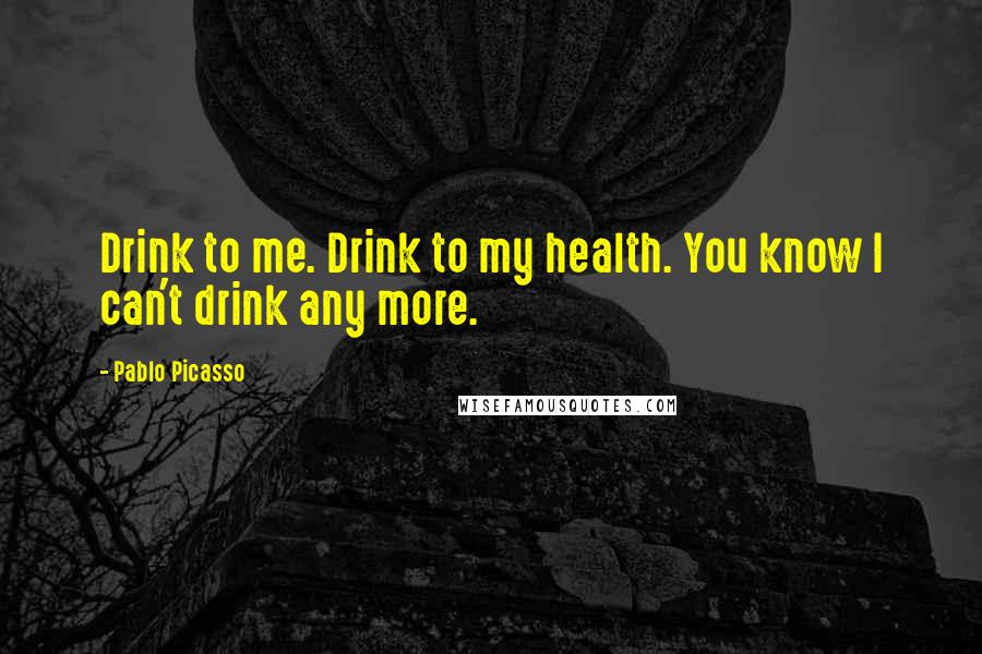 Pablo Picasso Quotes: Drink to me. Drink to my health. You know I can't drink any more.