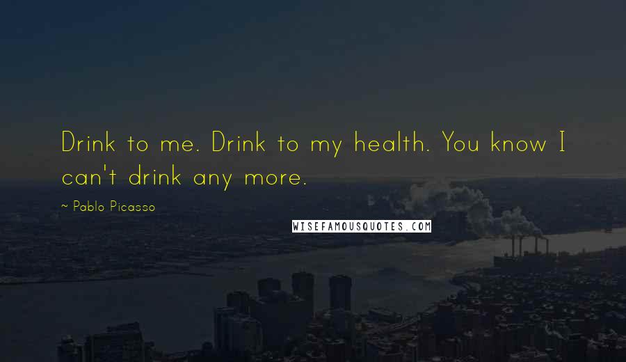 Pablo Picasso Quotes: Drink to me. Drink to my health. You know I can't drink any more.