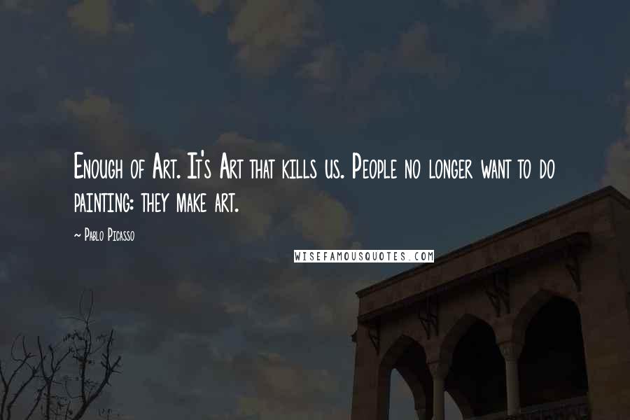 Pablo Picasso Quotes: Enough of Art. It's Art that kills us. People no longer want to do painting: they make art.