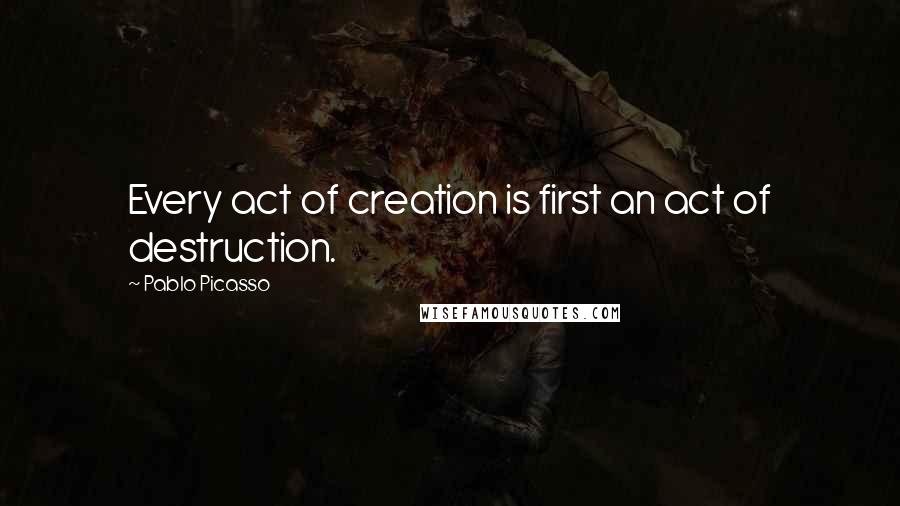 Pablo Picasso Quotes: Every act of creation is first an act of destruction.